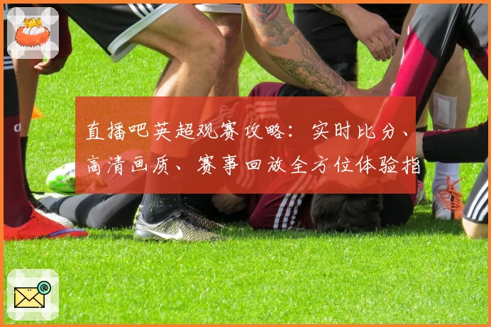 直播吧英超观赛攻略：实时比分、高清画质、赛事回放全方位体验指南