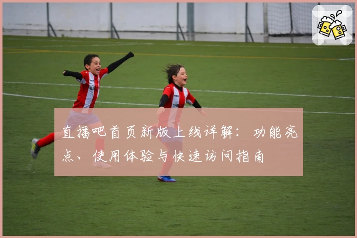 直播吧首页新版上线详解：功能亮点、使用体验与快速访问指南