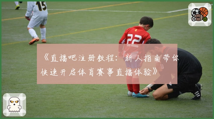 《直播吧注册教程：新人指南带你快速开启体育赛事直播体验》