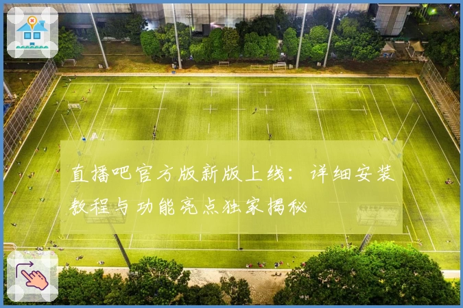 直播吧官方版新版上线：详细安装教程与功能亮点独家揭秘