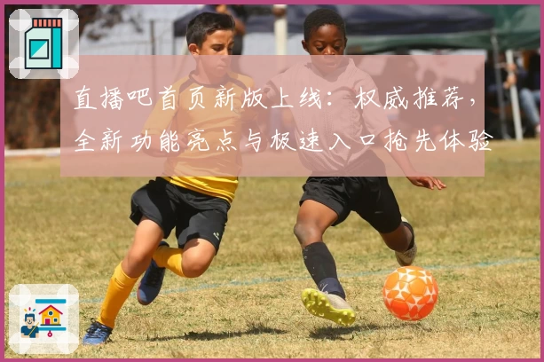 直播吧首页新版上线：权威推荐，全新功能亮点与极速入口抢先体验