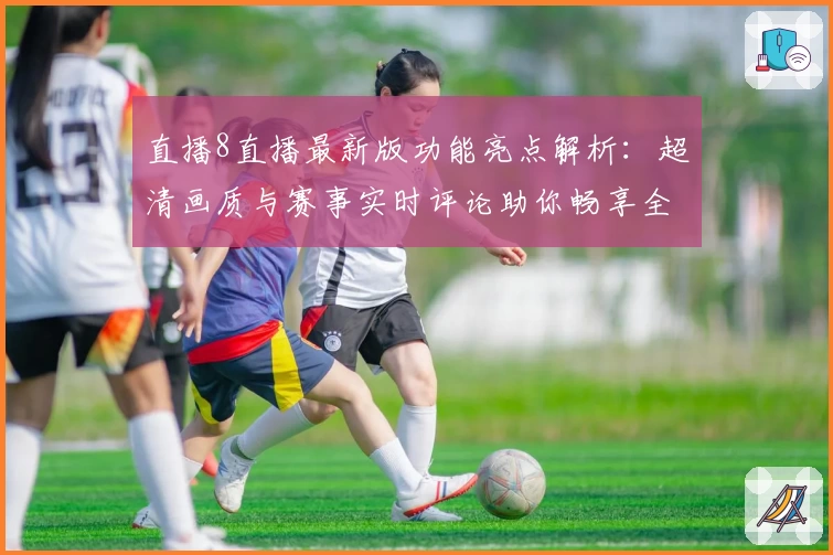 直播8直播最新版功能亮点解析：超清画质与赛事实时评论助你畅享全新观赛体验