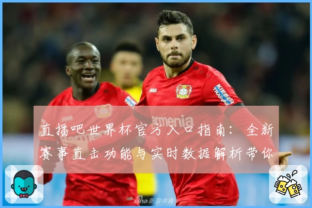 直播吧世界杯官方入口指南：全新赛事直击功能与实时数据解析带你尽享观赛盛宴