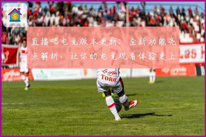 直播吧电竞版本更新:全新功能亮点解析,让你的电竞观看体验更上一层楼