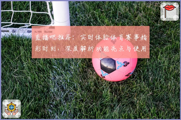直播吧推荐：实时体验体育赛事精彩时刻，深度解析功能亮点与使用技巧