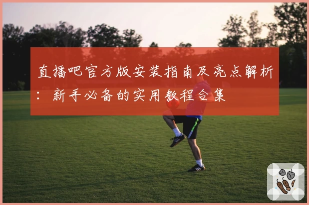 直播吧官方版安装指南及亮点解析：新手必备的实用教程合集