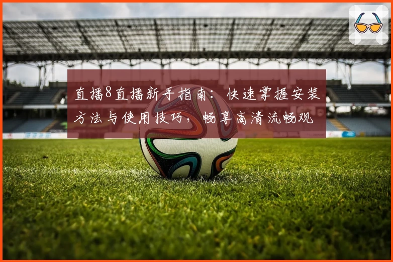 直播8直播新手指南：快速掌握安装方法与使用技巧，畅享高清流畅观赛体验