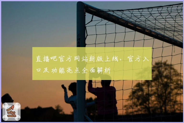 直播吧官方网站新版上线，官方入口及功能亮点全面解析