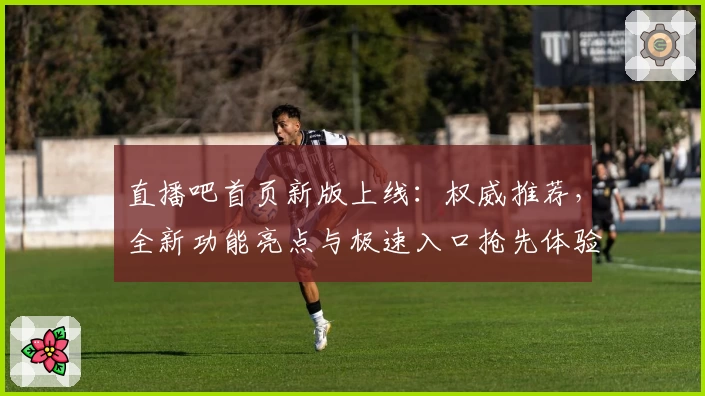 直播吧首页新版上线：权威推荐，全新功能亮点与极速入口抢先体验