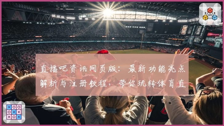 直播吧资讯网页版：最新功能亮点解析与注册教程，带你玩转体育直播新体验