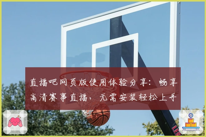 直播吧网页版使用体验分享：畅享高清赛事直播，无需安装轻松上手