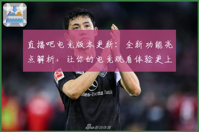 直播吧电竞版本更新:全新功能亮点解析,让你的电竞观看体验更上一层楼