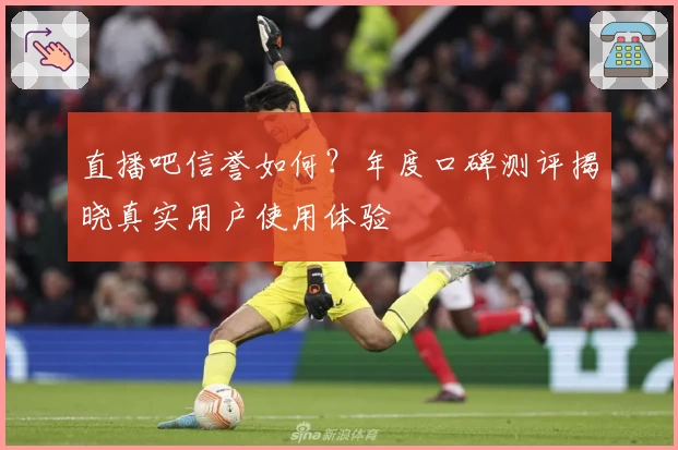 直播吧信誉如何？年度口碑测评揭晓真实用户使用体验
