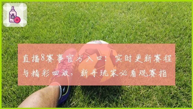 直播8赛事官方入口：实时更新赛程与精彩回放，新手玩家必看观赛指南