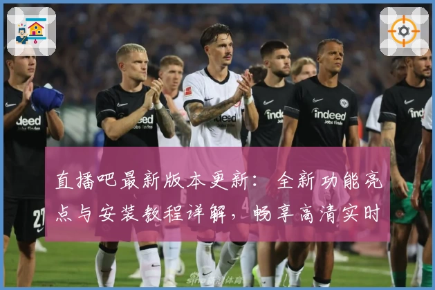 直播吧最新版本更新：全新功能亮点与安装教程详解，畅享高清实时赛事体验