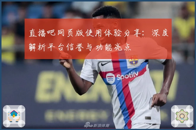 直播吧网页版使用体验分享：深度解析平台信誉与功能亮点