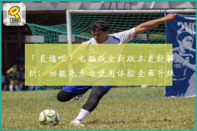 「直播吧」电脑版全新版本更新解析：功能亮点与使用体验全面升级