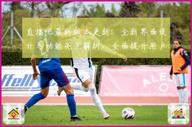 直播吧最新版本更新：全新界面设计与功能亮点解析，全面提升用户观看体验