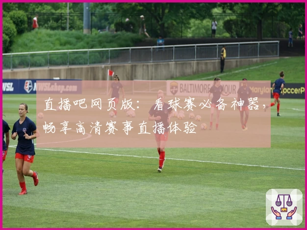 直播吧网页版：看球赛必备神器，畅享高清赛事直播体验