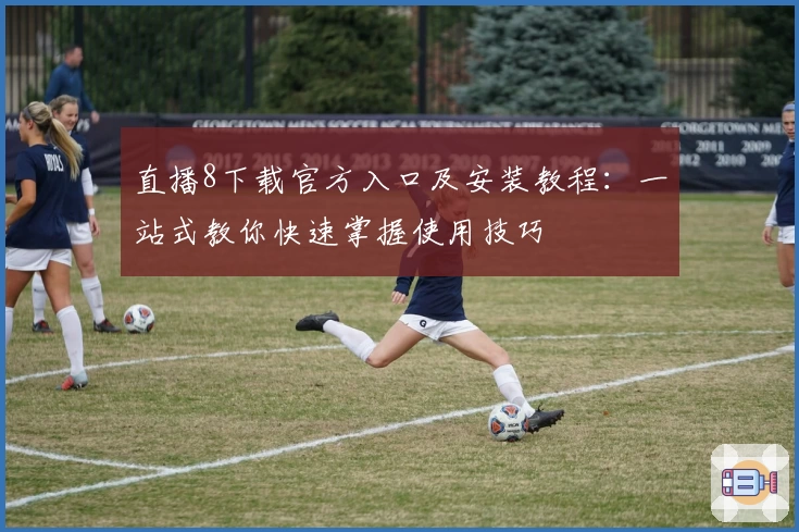 直播8下载官方入口及安装教程：一站式教你快速掌握使用技巧