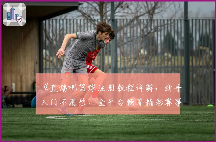 《直播吧篮球注册教程详解，新手入门不用愁，全平台畅享精彩赛事》