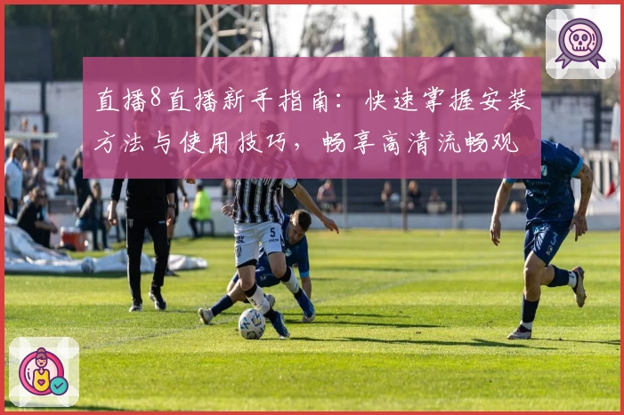 直播8直播新手指南：快速掌握安装方法与使用技巧，畅享高清流畅观赛体验