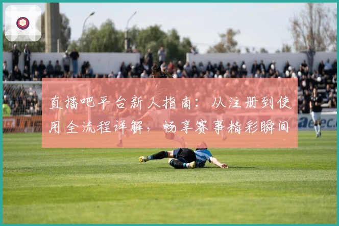 直播吧平台新人指南：从注册到使用全流程详解，畅享赛事精彩瞬间