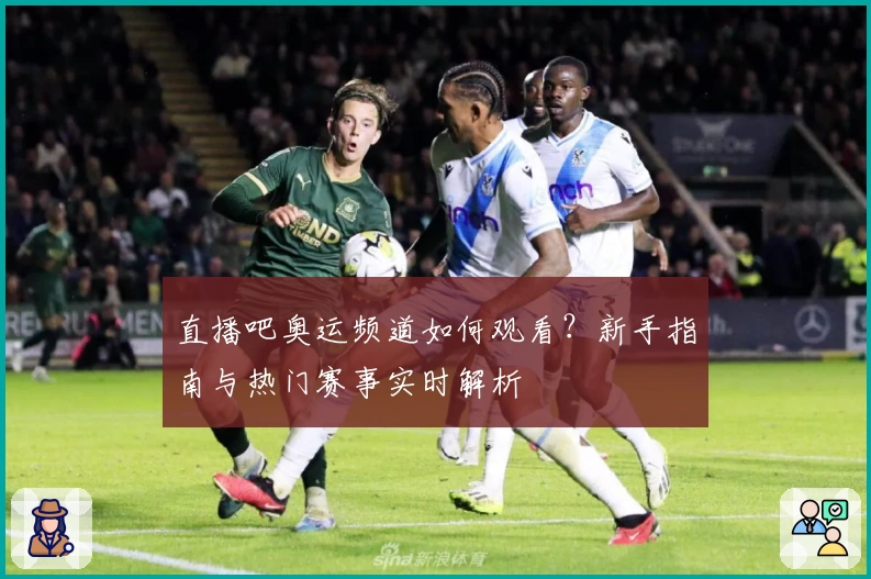 直播吧奥运频道如何观看？新手指南与热门赛事实时解析