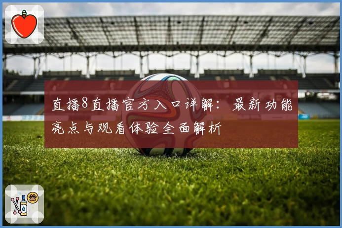 直播8直播官方入口详解：最新功能亮点与观看体验全面解析