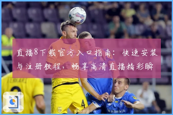 直播8下载官方入口指南：快速安装与注册教程，畅享高清直播精彩瞬间