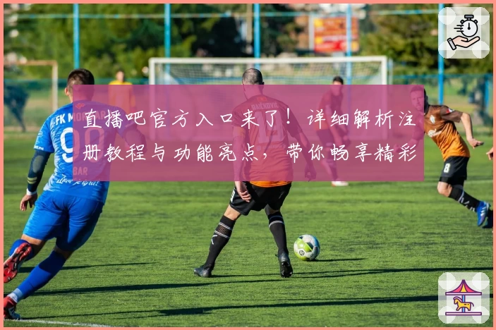 直播吧官方入口来了！详细解析注册教程与功能亮点，带你畅享精彩赛事新体验