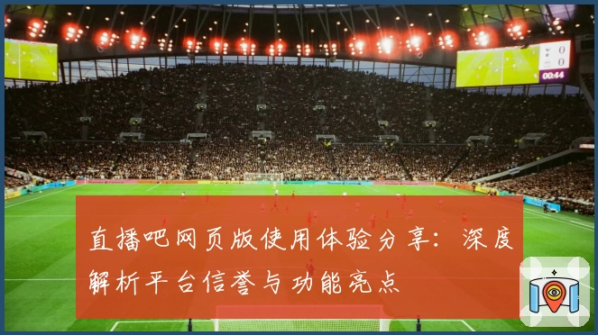 直播吧网页版使用体验分享：深度解析平台信誉与功能亮点