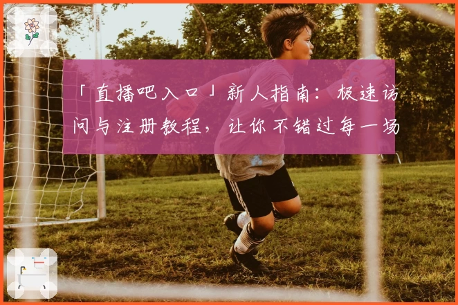 「直播吧入口」新人指南：极速访问与注册教程，让你不错过每一场精彩赛事