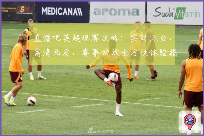 直播吧英超观赛攻略：实时比分、高清画质、赛事回放全方位体验指南
