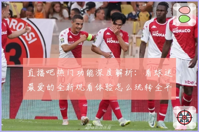 直播吧热门功能深度解析：看球迷最爱的全新观看体验怎么玩转全平台