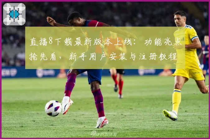 直播8下载最新版本上线：功能亮点抢先看，新手用户安装与注册教程详解
