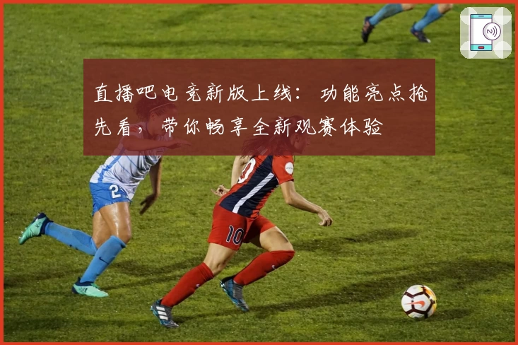 直播吧电竞新版上线：功能亮点抢先看，带你畅享全新观赛体验