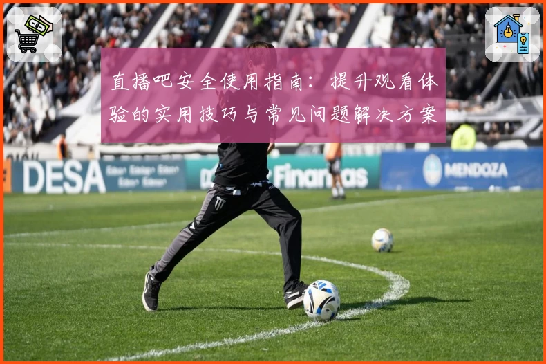 直播吧安全使用指南：提升观看体验的实用技巧与常见问题解决方案