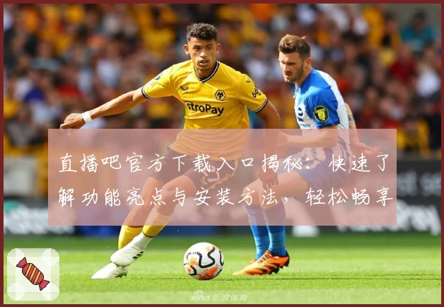 直播吧官方下载入口揭秘：快速了解功能亮点与安装方法，轻松畅享精彩赛事