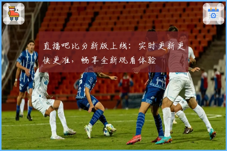 直播吧比分新版上线：实时更新更快更准，畅享全新观看体验