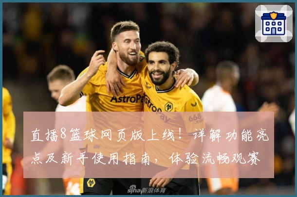 直播8篮球网页版上线！详解功能亮点及新手使用指南，体验流畅观赛之旅