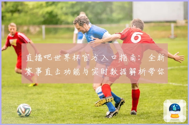 直播吧世界杯官方入口指南：全新赛事直击功能与实时数据解析带你尽享观赛盛宴