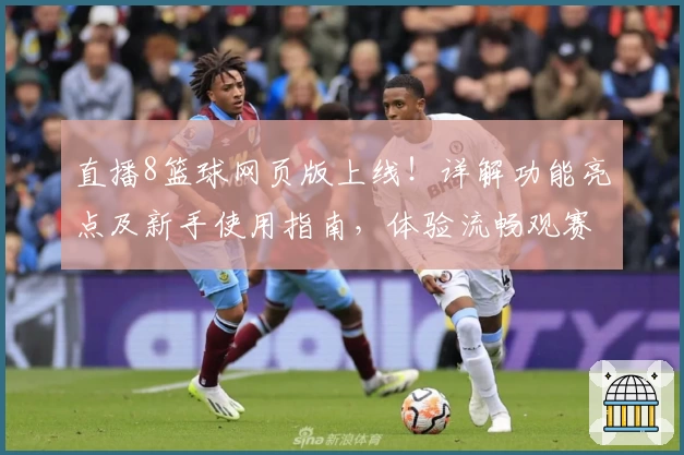 直播8篮球网页版上线！详解功能亮点及新手使用指南，体验流畅观赛之旅