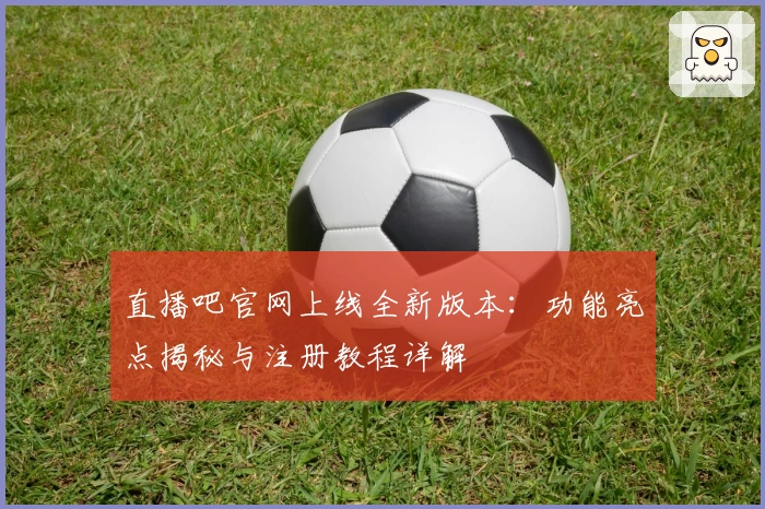 直播吧官网上线全新版本：功能亮点揭秘与注册教程详解