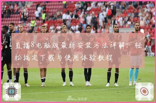 直播8电脑版最新安装方法详解：轻松搞定下载与使用体验教程