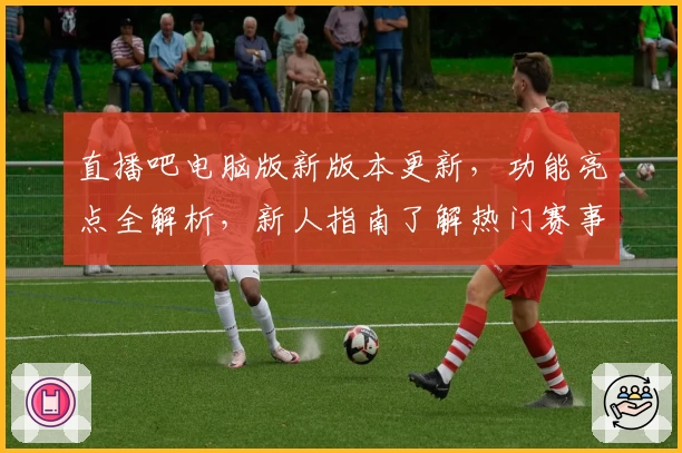 直播吧电脑版新版本更新，功能亮点全解析，新人指南了解热门赛事快速上手
