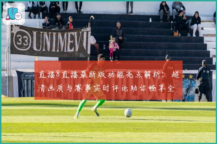 直播8直播最新版功能亮点解析：超清画质与赛事实时评论助你畅享全新观赛体验