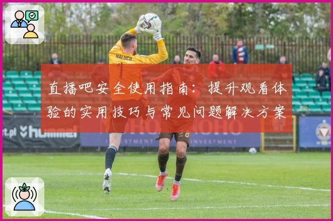 直播吧安全使用指南：提升观看体验的实用技巧与常见问题解决方案