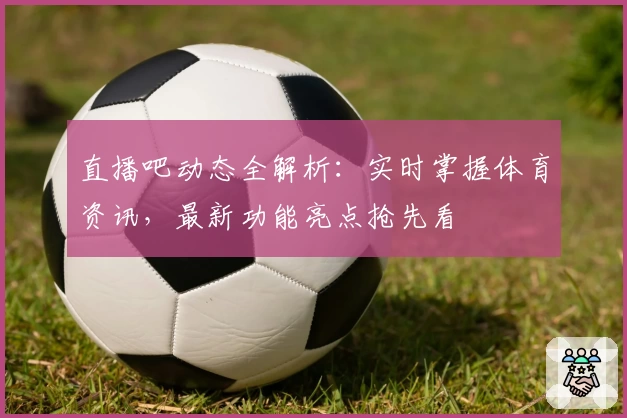 直播吧动态全解析：实时掌握体育资讯，最新功能亮点抢先看
