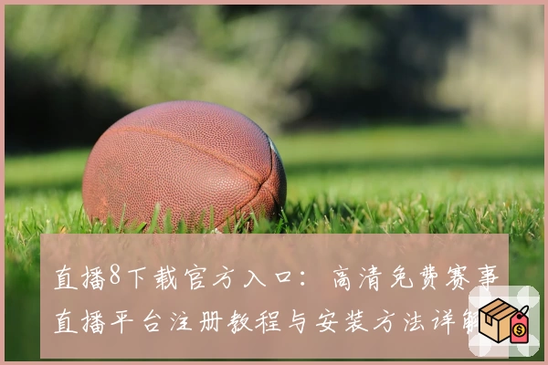 直播8下载官方入口:高清免费赛事直播平台注册教程与安装方法详解